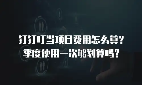 钉钉叮当项目费用怎么算？季度使用一次够划算吗？