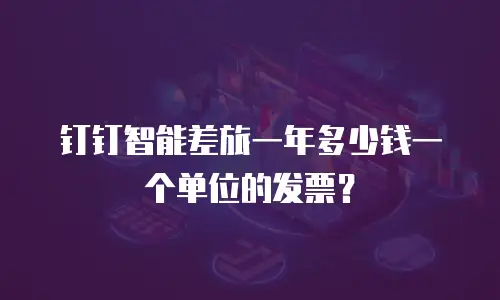 钉钉智能差旅一年多少钱一个单位的发票？