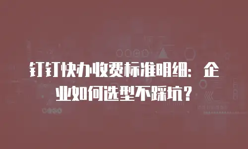 钉钉快办收费标准明细：企业如何选型不踩坑？