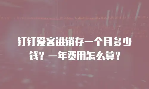 钉钉爱客进销存一个月多少钱？一年费用怎么算？