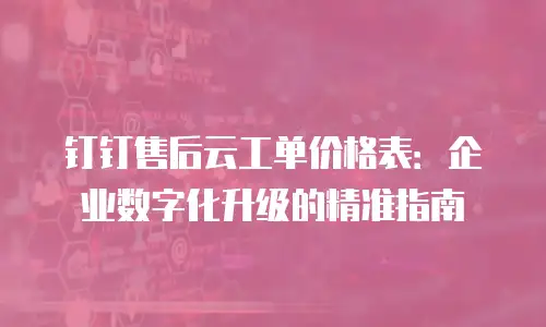 钉钉售后云工单价格表：企业数字化升级的精准指南