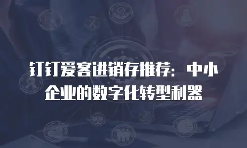 钉钉爱客进销存推荐：中小企业的数字化转型利器