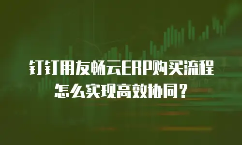 钉钉用友畅云ERP购买流程怎么实现高效协同？