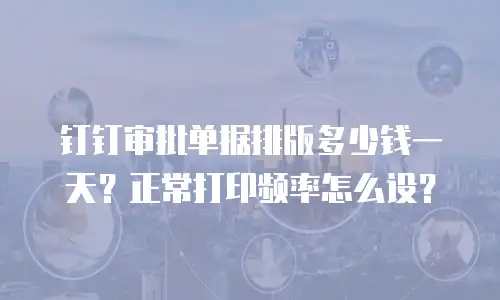 钉钉审批单据排版多少钱一天？正常打印频率怎么设？
