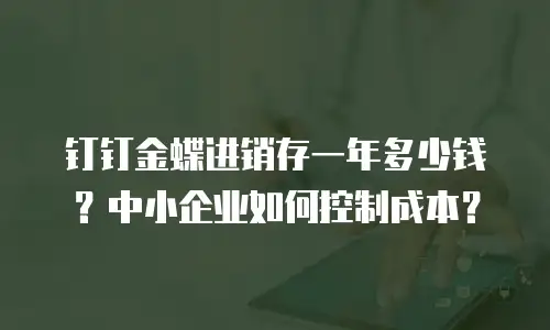 钉钉金蝶进销存一年多少钱？中小企业如何控制成本？