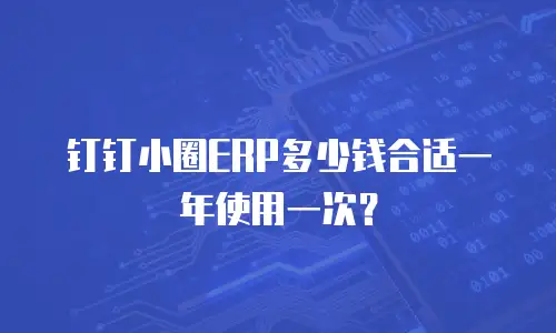 钉钉小圈ERP多少钱合适一年使用一次？