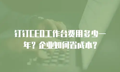 钉钉CEO工作台费用多少一年？企业如何省成本？