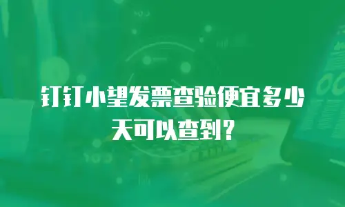 钉钉小望发票查验便宜多少天可以查到？