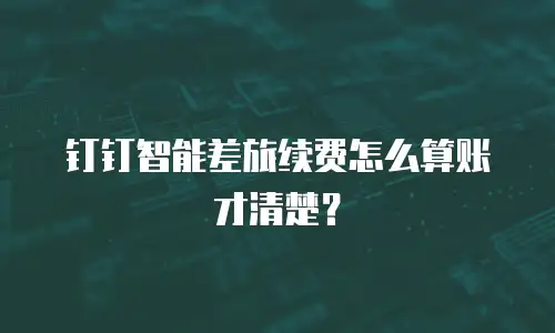 钉钉智能差旅续费怎么算账才清楚？