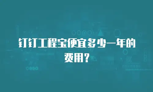 钉钉工程宝便宜多少一年的费用？