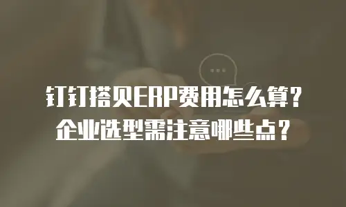 钉钉搭贝ERP费用怎么算？企业选型需注意哪些点？
