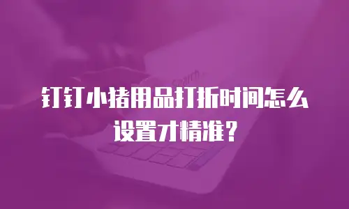 钉钉小猪用品打折时间怎么设置才精准？