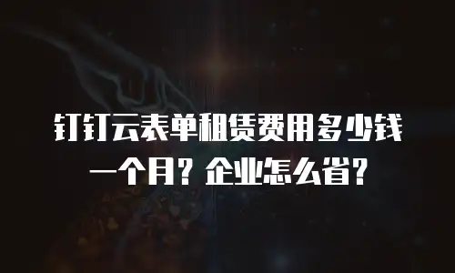 钉钉云表单租赁费用多少钱一个月？企业怎么省？