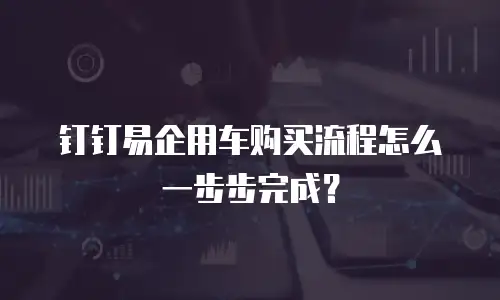 钉钉易企用车购买流程怎么一步步完成？