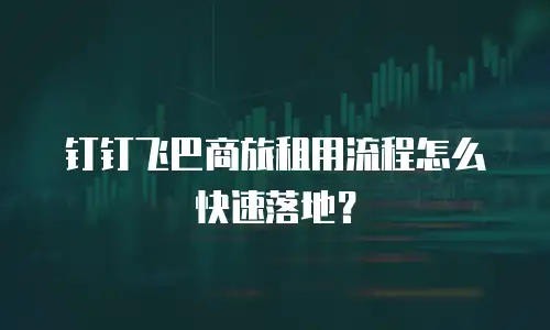 钉钉飞巴商旅租用流程怎么快速落地？