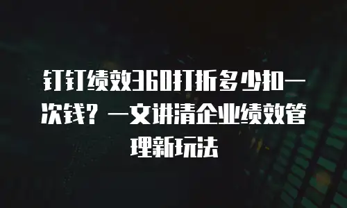 钉钉绩效360打折多少扣一次钱？一文讲清企业绩效管理新玩法