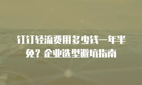 钉钉轻流费用多少钱一年半免？企业选型避坑指南