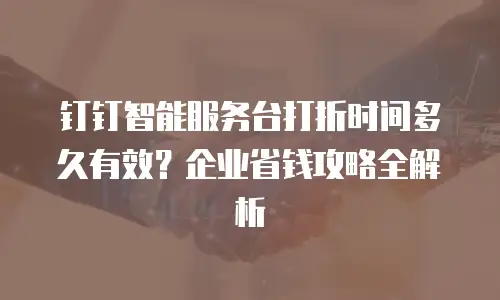 钉钉智能服务台打折时间多久有效？企业省钱攻略全解析