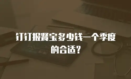 钉钉报餐宝多少钱一个季度的合适？