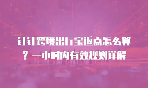 钉钉跨境出行宝返点怎么算？一小时内有效规则详解