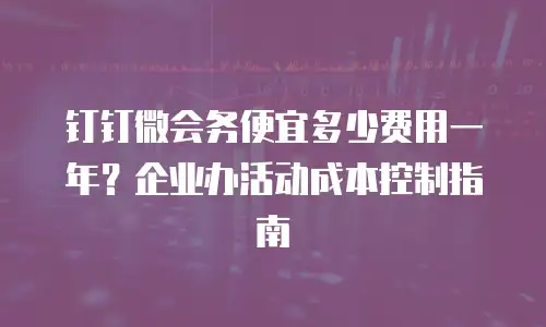 钉钉微会务便宜多少费用一年？企业办活动成本控制指南