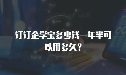 钉钉企学宝多少钱一年半可以用多久？