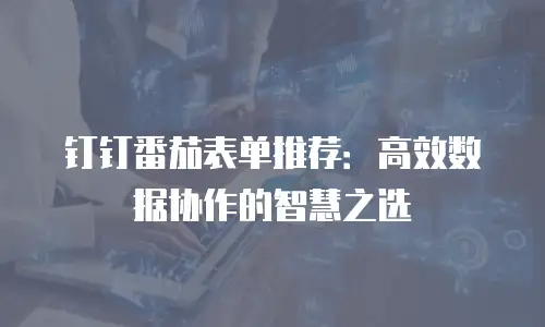钉钉番茄表单推荐：高效数据协作的智慧之选