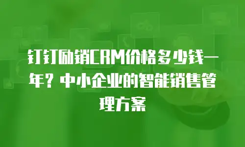 钉钉励销CRM价格多少钱一年？中小企业的智能销售管理方案