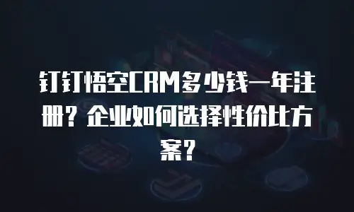 钉钉悟空CRM多少钱一年注册？企业如何选择性价比方案？