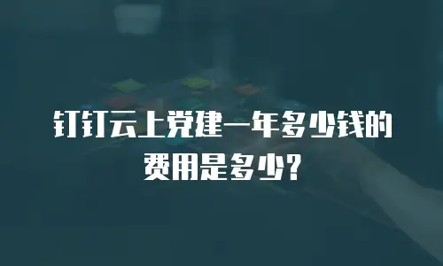 钉钉云上党建一年多少钱的费用是多少？