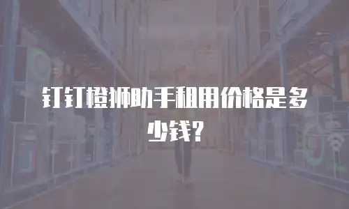 钉钉橙狮助手租用价格是多少钱？