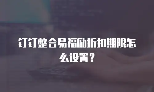 钉钉整合易福励折扣期限怎么设置？