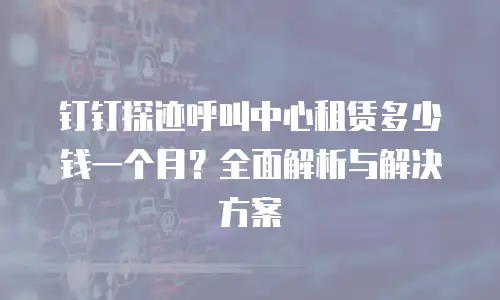 钉钉探迹呼叫中心租赁多少钱一个月？全面解析与解决方案