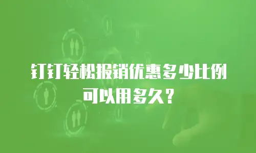 钉钉轻松报销优惠多少比例可以用多久？