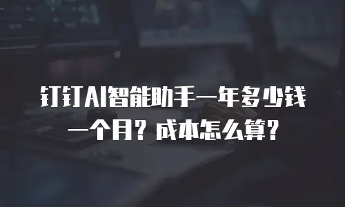 钉钉AI智能助手一年多少钱一个月？成本怎么算？
