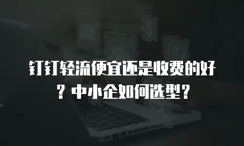 钉钉轻流便宜还是收费的好？中小企如何选型？