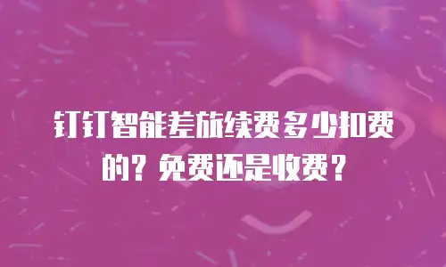 钉钉智能差旅续费多少扣费的？免费还是收费？