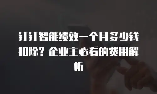 钉钉智能绩效一个月多少钱扣除？企业主必看的费用解析