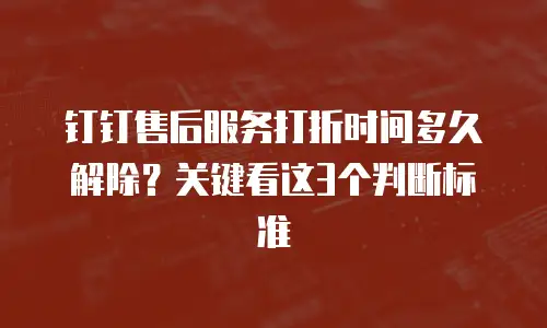 钉钉售后服务打折时间多久解除？关键看这3个判断标准