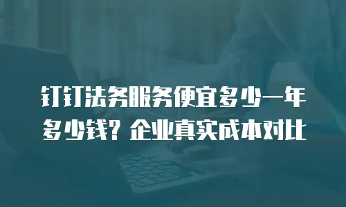 钉钉法务服务便宜多少一年多少钱？企业真实成本对比