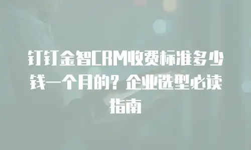 钉钉金智CRM收费标准多少钱一个月的？企业选型必读指南