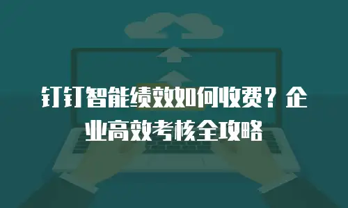 钉钉智能绩效如何收费？企业高效考核全攻略