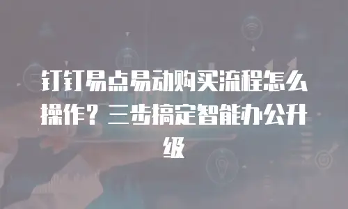 钉钉易点易动购买流程怎么操作？三步搞定智能办公升级