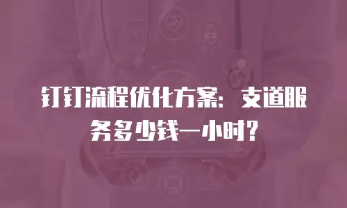 钉钉流程优化方案：支道服务多少钱一小时？