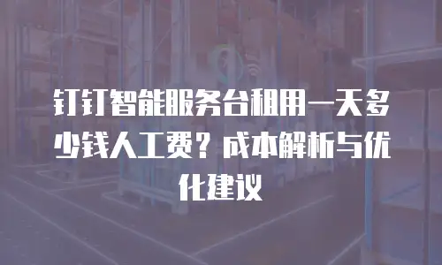 钉钉智能服务台租用一天多少钱人工费？成本解析与优化建议