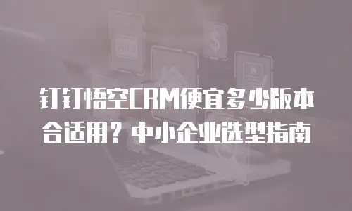 钉钉悟空CRM便宜多少版本合适用？中小企业选型指南
