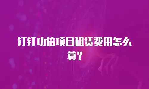 钉钉功倍项目租赁费用怎么算？
