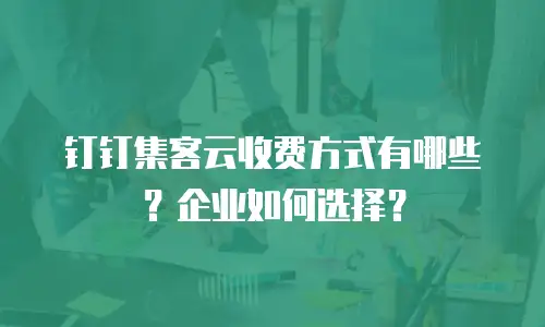 钉钉集客云收费方式有哪些？企业如何选择？
