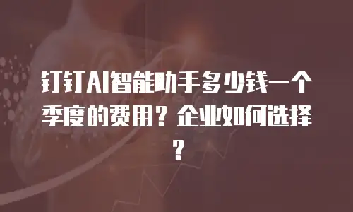 钉钉AI智能助手多少钱一个季度的费用？企业如何选择？