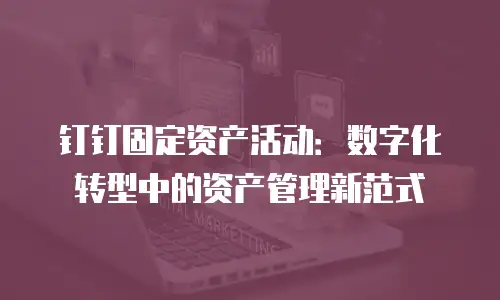 钉钉固定资产活动：数字化转型中的资产管理新范式